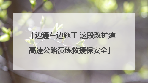 边通车边施工 这段改扩建高速公路演练救援保安全