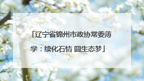 辽宁省锦州市政协常委薄学：续化石情 圆生态梦