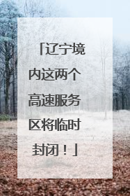 辽宁境内这两个高速服务区将临时封闭！
