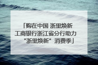 购在中国 浙里焕新 工商银行浙江省分行助力“浙里焕新”消费季