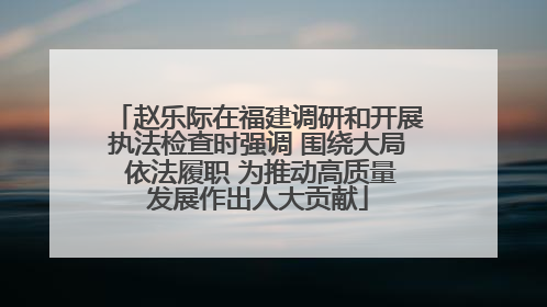 赵乐际在福建调研和开展执法检查时强调 围绕大局 依法履职 为推动高质量发展作出人大贡献