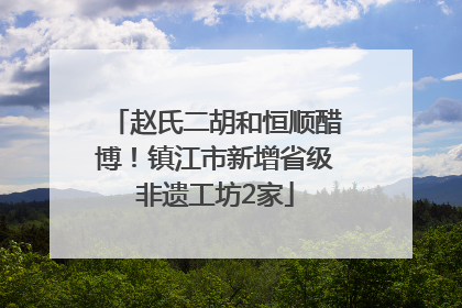 赵氏二胡和恒顺醋博！镇江市新增省级非遗工坊2家