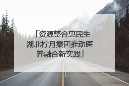 资源整合惠民生 湖北柠月集团推动医养融合新实践