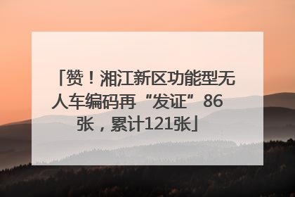 赞！湘江新区功能型无人车编码再“发证”86张，累计121张