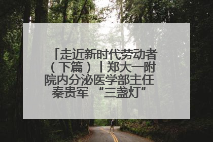 走近新时代劳动者（下篇）丨郑大一附院内分泌医学部主任秦贵军 “三盏灯”下的医者人生