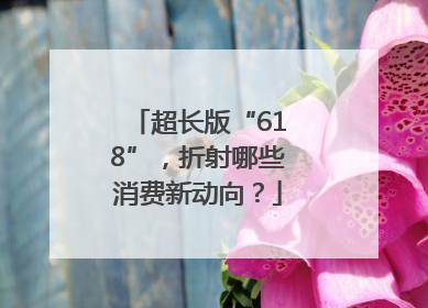 超长版“618”，折射哪些消费新动向？