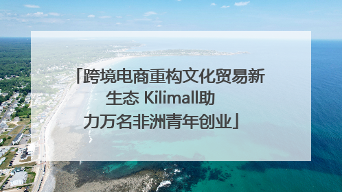跨境电商重构文化贸易新生态 Kilimall助力万名非洲青年创业