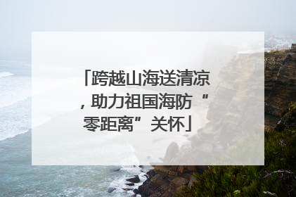 跨越山海送清凉，助力祖国海防“零距离”关怀