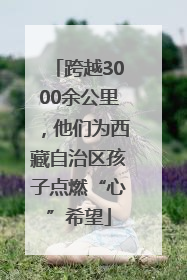 跨越3000余公里，他们为西藏自治区孩子点燃“心”希望