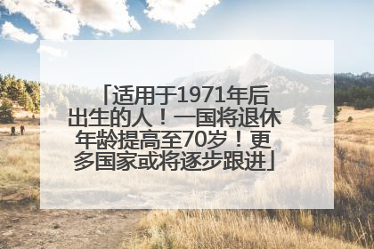适用于1971年后出生的人！一国将退休年龄提高至70岁！更多国家或将逐步跟进