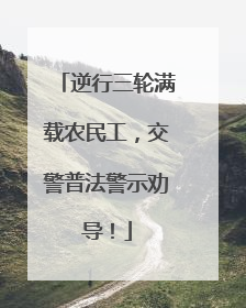 逆行三轮满载农民工，交警普法警示劝导！