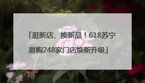 逛新店、换新品！618苏宁易购248家门店焕新升级