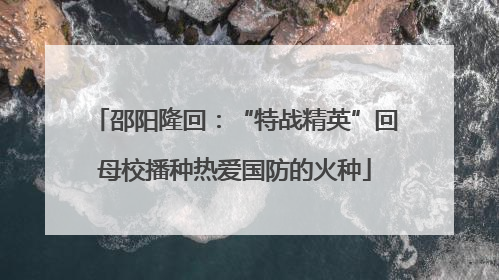 邵阳隆回：“特战精英”回母校播种热爱国防的火种