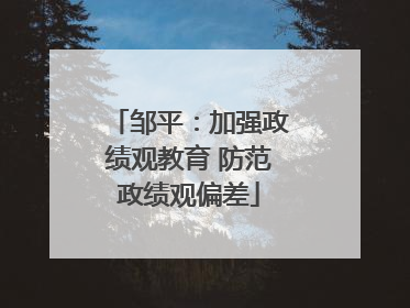 邹平：加强政绩观教育 防范政绩观偏差