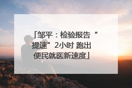 邹平：检验报告“提速”2小时 跑出便民就医新速度