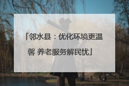 邻水县：优化环境更温馨 养老服务解民忧