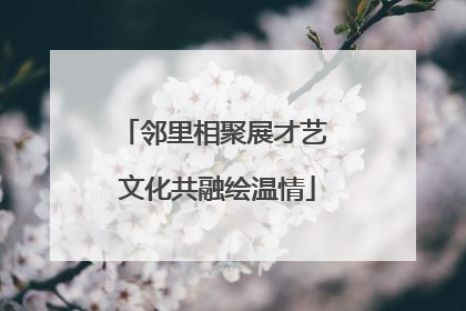 邻里相聚展才艺 文化共融绘温情