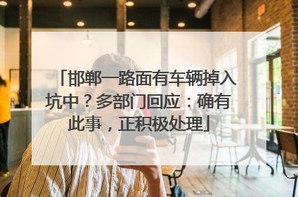 邯郸一路面有车辆掉入坑中？多部门回应：确有此事，正积极处理