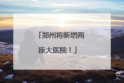 郑州将新增两座大医院！