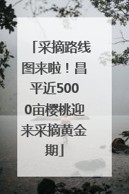 采摘路线图来啦！昌平近5000亩樱桃迎来采摘黄金期