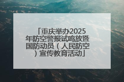重庆举办2025年防空警报试鸣放暨国防动员（人民防空）宣传教育活动