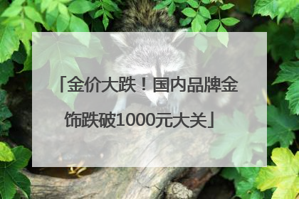 金价大跌！国内品牌金饰跌破1000元大关