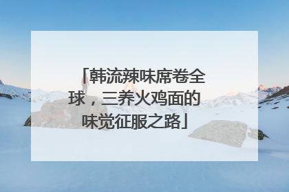 韩流辣味席卷全球，三养火鸡面的味觉征服之路