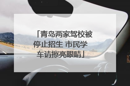 青岛两家驾校被停止招生 市民学车请擦亮眼睛
