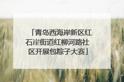 青岛西海岸新区红石崖街道红柳河路社区开展包粽子大赛
