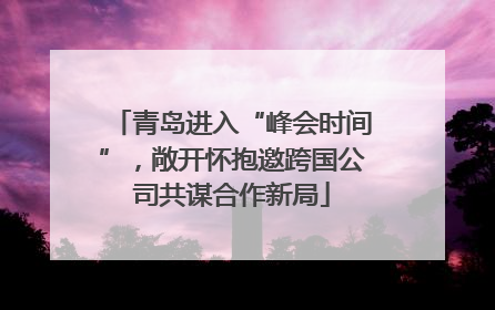 青岛进入“峰会时间”，敞开怀抱邀跨国公司共谋合作新局