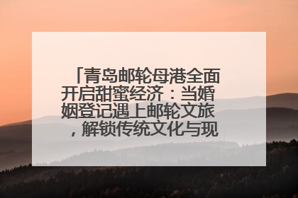 青岛邮轮母港全面开启甜蜜经济：当婚姻登记遇上邮轮文旅，解锁传统文化与现代浪漫的双重密码