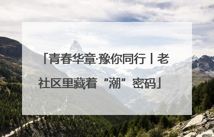 青春华章·豫你同行丨老社区里藏着“潮”密码