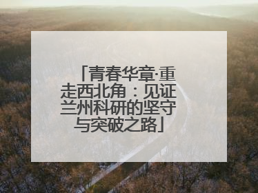 青春华章·重走西北角：见证兰州科研的坚守与突破之路