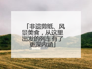 非遗剪纸、风景美食，从这里出发的列车有了更深内涵