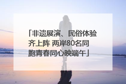 非遗展演、民俗体验齐上阵 两岸80名同胞青春同心映端午