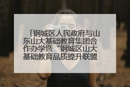 钢城区人民政府与山东山大基础教育集团合作办学暨“钢城区山大基础教育品质提升联盟”签约揭牌活动举行