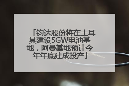 钧达股份将在土耳其建设5GW电池基地，阿曼基地预计今年年底建成投产