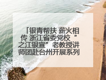 银青帮扶 薪火相传 浙江省委党校“之江银宣”老教授讲师团赴台州开展系列志愿服务