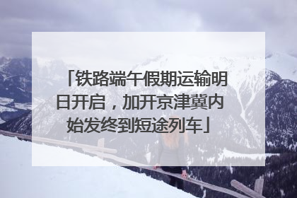 铁路端午假期运输明日开启，加开京津冀内始发终到短途列车