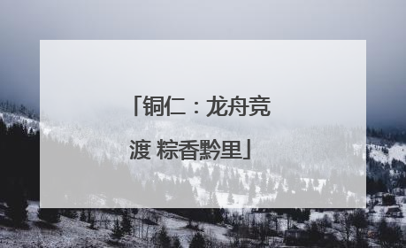 铜仁：龙舟竞渡 粽香黔里