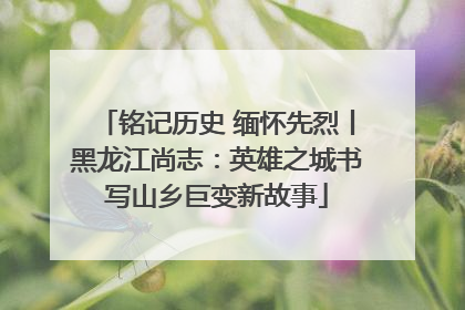 铭记历史 缅怀先烈丨黑龙江尚志：英雄之城书写山乡巨变新故事