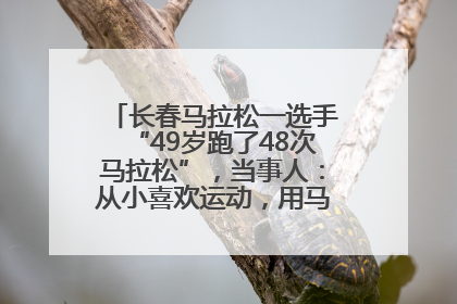 长春马拉松一选手“49岁跑了48次马拉松”，当事人：从小喜欢运动，用马拉松感受大自然