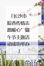 长沙市“粽香传情志愿暖心”端午节主题活动成功举办