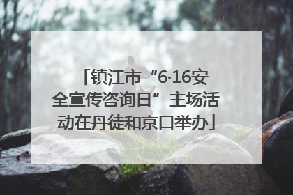 镇江市“6·16安全宣传咨询日”主场活动在丹徒和京口举办