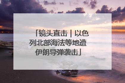 镜头直击｜以色列北部海法等地遭伊朗导弹袭击