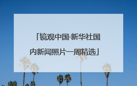 镜观中国·新华社国内新闻照片一周精选