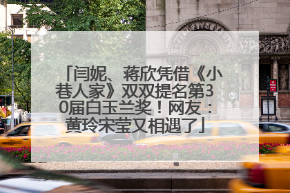 闫妮、蒋欣凭借《小巷人家》双双提名第30届白玉兰奖！网友：黄玲宋莹又相遇了