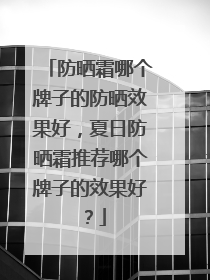 防晒霜哪个牌子的防晒效果好，夏日防晒霜推荐哪个牌子的效果好？