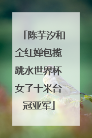 陈芋汐和全红婵包揽跳水世界杯女子十米台冠亚军