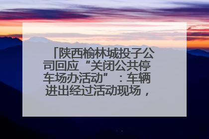 陕西榆林城投子公司回应“关闭公共停车场办活动”：车辆进出经过活动现场，为安全临时关闭